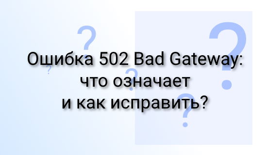Ошибка 502 Bad Gateway: что означает и как исправить?